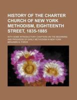 History of the Charter Church of New York Methodism, Eighteenth Street, 1835-1885; With Some Introductory Chapters on the Beginning and Progress of EA 1271043831 Book Cover
