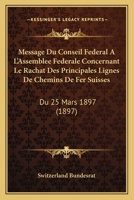 Message Du Conseil Fédéral À L'Assemblée Fédérale Concernant Le Rachat Des Principales Lignes De Chemins De Fer Suisses: Du 25 Mars 1897 116074887X Book Cover
