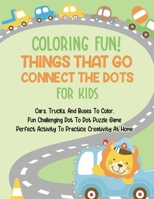 Coloring Fun! Things That Go Connect The Dots For Kids: Cars, Trucks, And Buses To Color, Fun Challenging Dot To Dot Puzzle Game Perfect Activity To Practice Creativity At Home B093MS79J6 Book Cover