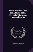 Death Records From the Ancient Burial Ground at Kingston, Massachusetts: Transcribed by Theodore S. Lazell From a Manuscript Copy, Made in 1859 by the ... of George C. Burgess, of Boston, Mass 5519310424 Book Cover
