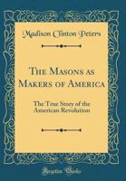 The Masons As Makers of America: The True Story of the American Revolution 0766127354 Book Cover
