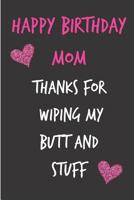 Happy Birthday Mom, Thanks for Wiping My Butt and Stuff: Mother's Notebook - Funny Gag Cheeky Joke Birthday Journal for Mom (Mum), Sarcastic Rude Blank Book, Anniversary Banter Occasions Greeting (Uni 1092339000 Book Cover