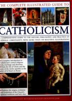 The Complete Illustrated Guide to Catholicism: A Comprehensive Guide to the History, Philosophy and Practice of Catholic Christianity, with More Than 500 Beautiful Illustrations 1846814928 Book Cover