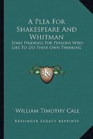 A Plea For Shakespeare And Whitman: Some Findings For Persons Who Like To Do Their Own Thinking 1163254452 Book Cover