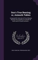 Sun's true bearing; or, azimuth tables: computed for intervals of four minutes between the parallels of latitude 30 north and 30 south inclusive... 1248602846 Book Cover