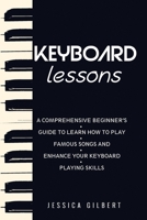 Keyboard Lessons: A Comprehensive Beginner's Guide to Learn How to Play Famous Songs and Enhance Your Keyboard Playing Skills 1088195334 Book Cover