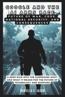GOOGLE AND THE AI ARMS RACE: Future of War, Code, National Security, and Consequences (WE TEALK ABOUT AI, BOT, GADGET AND TECH UPDATES IN GENERAL) B0DWSDVBM9 Book Cover
