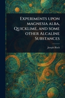 Experiments Upon Magnesia Alba, Quicklime, and Some Other Alcaline Substances 1022168770 Book Cover