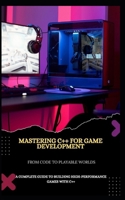 MASTERING C++ FOR GAME DEVELOPMENT FROM CODE TO PLAYABLE WORLDS: A COMPLETE GUIDE TO BUILDING HIGH-PERFORMANCE GAMES WITH C++ B0DXW3GNXS Book Cover
