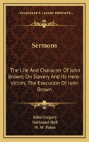 Sermons: The Life And Character Of John Brown; On Slavery And Its Hero-Victim; The Execution Of John Brown 1163254665 Book Cover