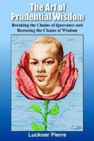 The Art of Prudential Wisdom: Breaking the Chains of Ignorance and Restoring the Chains of Wisdom 1418403180 Book Cover