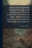 Advocatus Antonii Parmentier, Quia in Exhibenda Causa S. Cypriani Ostendit Se Nihil Profecisse in Logica Ad Docendam Rhetoricam Dimissus... 1272965716 Book Cover