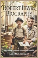 ROBERT IRWIN BIOGRAPHY: From Childhood Adventures to Professional Expertise B0F3XYDKSX Book Cover