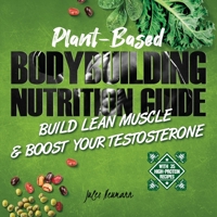 Plant-Based Bodybuilding Nutrition Guide: Build Lean Muscle & Boost Your Testosterone (With 35 High-Protein Recipes) 9492788438 Book Cover