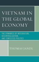 Vietnam in the Global Economy: The Dynamics of Integration, Decentralization, and Contested Politics 1498525377 Book Cover