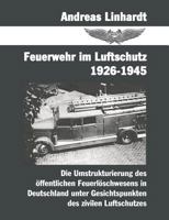 Feuerwehr im Luftschutz 1926-1945: Die Umstrukturierung des öffentlichen Feuerlöschwesens in Deutschland unter Gesichtspunkten des zivilen Lutschutzes 3831137382 Book Cover