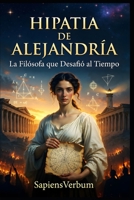 Hipatia de Alejandría - La Filósofa que Desafió al Tiempo: Vida, contribuciones científicas y el trágico legado de la primera mujer matemática y ... historia (Sapiens Verbum) (Spanish Edition) B0GDY85GTP Book Cover