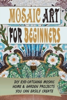 Mosaic Art For Beginners: DIY Eye-Catching Mosaic Home & Garden Projects You Can Easily Create: Mosaic Tips And Trick B09DJ5B8Z8 Book Cover