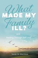 What Made My Family Ill?: And Healing Through Self Love 1525564072 Book Cover