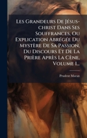 Les Grandeurs De JÃ(c)sus-christ Dans Ses Souffrances, Ou Explication AbrÃ(c)gÃ(c)e Du Mystère De Sa Passion, Du Discours Et De La Prière Après La Cène, Volume 1... (French Edition) 1024541509 Book Cover