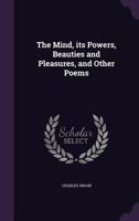 The Mind, Its Powers, Beauties and Pleasures, and Other Poems 1346858896 Book Cover