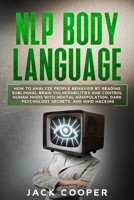 NLP Body Language: How to Analyze People Behavior by Reading Subliminal Brain Vulnerabilities and Control Human Minds with Mental Manipulation, Dark Psychology Secrets, and Mind Hacking B084DGX5RW Book Cover