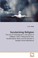 Secularising Religion: The use of Christ-figures in the genre of children?s film: A Response to the Secularisation thesis and the decline in Sunday school attendance 3639229746 Book Cover