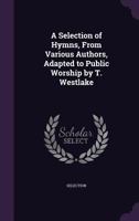 A Selection of Hymns, from Various Authors, Adapted to Public Worship by T. Westlake 1358667381 Book Cover