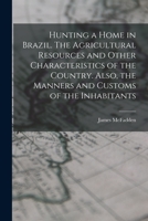 Hunting a Home in Brazil: The Agricultural Resources and Other Characteristics of the Country; Also, the Manners and Customs of the Inhabitants (Classic Reprint) 1017289220 Book Cover