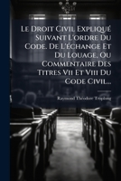 Le Droit Civil Expliqu Suivant L'Ordre Du Code. de L' Change Et Du Louage, Ou Commentaire Des Titres VII Et VIII Du Code Civil... 1271478196 Book Cover