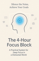 The 4-Hour Focus Block: Achieve Your Goals in a Distracted World B0FLJSTDG6 Book Cover