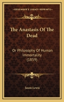 The Anastasis Of The Dead: Or Philosophy Of Human Immortality 1165118335 Book Cover