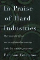 In Praise of Hard Industries: Why Manufacturing, Not the Information Economy, Is the key to Future Prosperity 0395899680 Book Cover