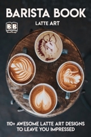 Barista Book: More Than 110+ Awesome Latte Art Designs to Leave You Impressed and Techniques with Inspirational Projects to Make B0851MXFS5 Book Cover