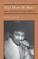 Mad Heart Be Brave: Essays on the Poetry of Agha Shahid Ali 0472053507 Book Cover