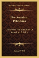 Five American Politicians: A Study In The Evolution Of American Politics 0548504334 Book Cover