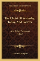 The Christ Of Yesterday, Today, And Forever: And Other Sermons 1167002717 Book Cover