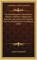Die Darstellung Des Aluminiums, Kaliums, Natriums, Magnesiums, Baryums, Strontiums Und Calciums Und Der Metalloide Bor Und Silicium (1858) 1168430178 Book Cover