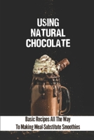 Using Natural Chocolate: Basic Recipes All The Way To Making Meal-Substitute Smoothies: Chocolate Smoothies Benefits B099C28BBX Book Cover