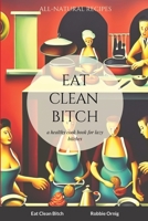 Eat Clean Bitch: A healthy cook book for lazy bitches 1447841808 Book Cover