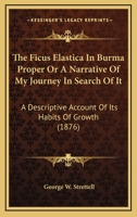 The Ficus Elastica in Burma Proper: Or a Narrative of My Journey in Search of It: A Descriptive Account of Its Habits of Growth and the Process Followed by the Kakhyens in the Preparation of Caoutchou 1241205604 Book Cover