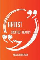 Artist Greatest Quotes - Quick, Short, Medium or Long Quotes. Find the Perfect Artist Quotations for All Occasions - Spicing Up Letters, Speeches, and Everyday Conversations. 1489108076 Book Cover