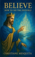 Believe - How to See the Invisible B0GGY4P651 Book Cover