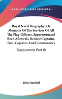 Royal Naval Biography; Or Memoirs Of The Services Of All The Flag-Officers, Superannuated Rear-Admirals, Retired Captains, Post-Captains And Commanders: Supplement, Part III 143264615X Book Cover