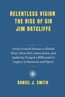 Relentless Vision. The Rise of Sir Jim Ratcliffe: From Council House to Global Titan. How Grit, Innovation and Audacity Forged a Billionaire’s Legacy in Business and Sport B0F5BM24MB Book Cover