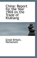 China: Report for the Year 1904 on the Trade of Kiukiang 052644746X Book Cover