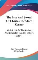 The Lyre And Sword Of Charles Theodore Korner: With A Life Of The Author, And Extracts From His Letters 1165786273 Book Cover