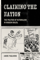Claiming the Nation: The Politics of Nationalism in Modern Brazil 0520429001 Book Cover