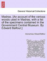 Madras. [An account of the various woods used in Madras, with a list of the specimens contained in the Government Central Museum. By Edward Balfour.] 124160777X Book Cover