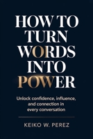 How to Turn Words into Power: Unlock Confidence, Influence, and Connection in Every Conversation B0H7K6R9DS Book Cover